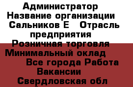 Администратор › Название организации ­ Сальников Е › Отрасль предприятия ­ Розничная торговля › Минимальный оклад ­ 15 000 - Все города Работа » Вакансии   . Свердловская обл.,Алапаевск г.